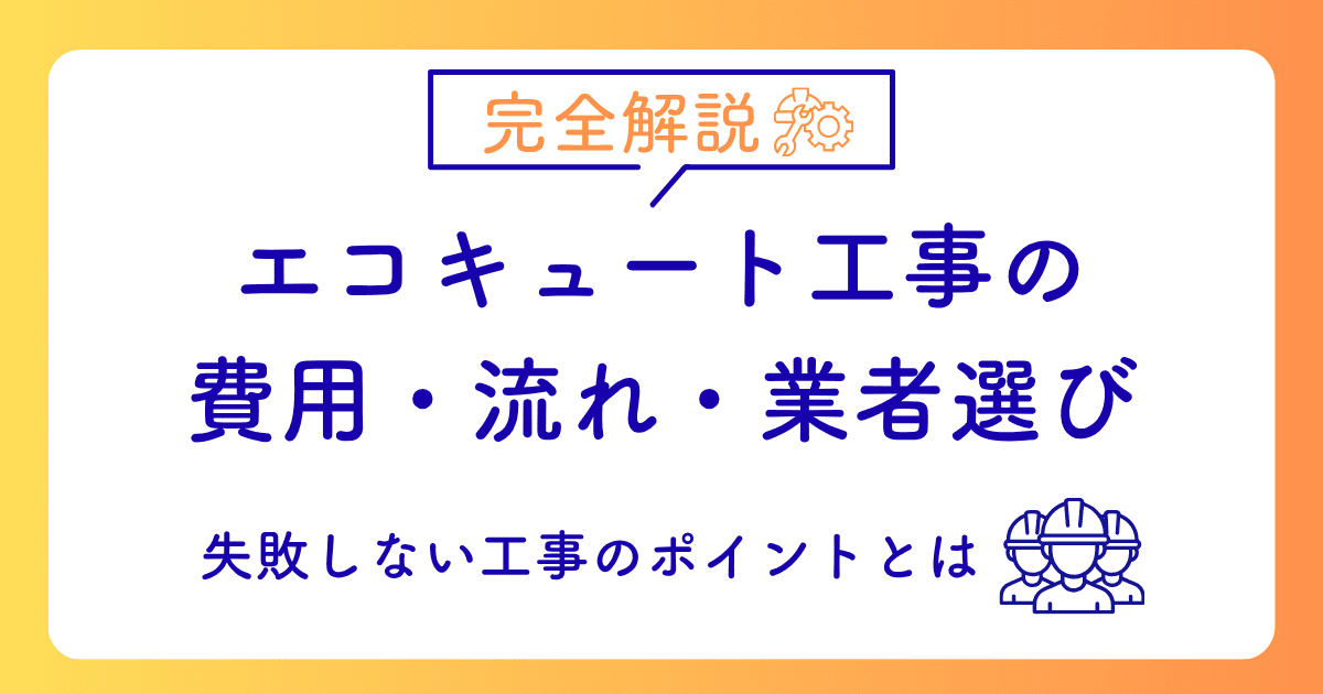 エコキュート工事の費用・流れ・業者選びを完全解説｜失敗しない工事のポイントとは
