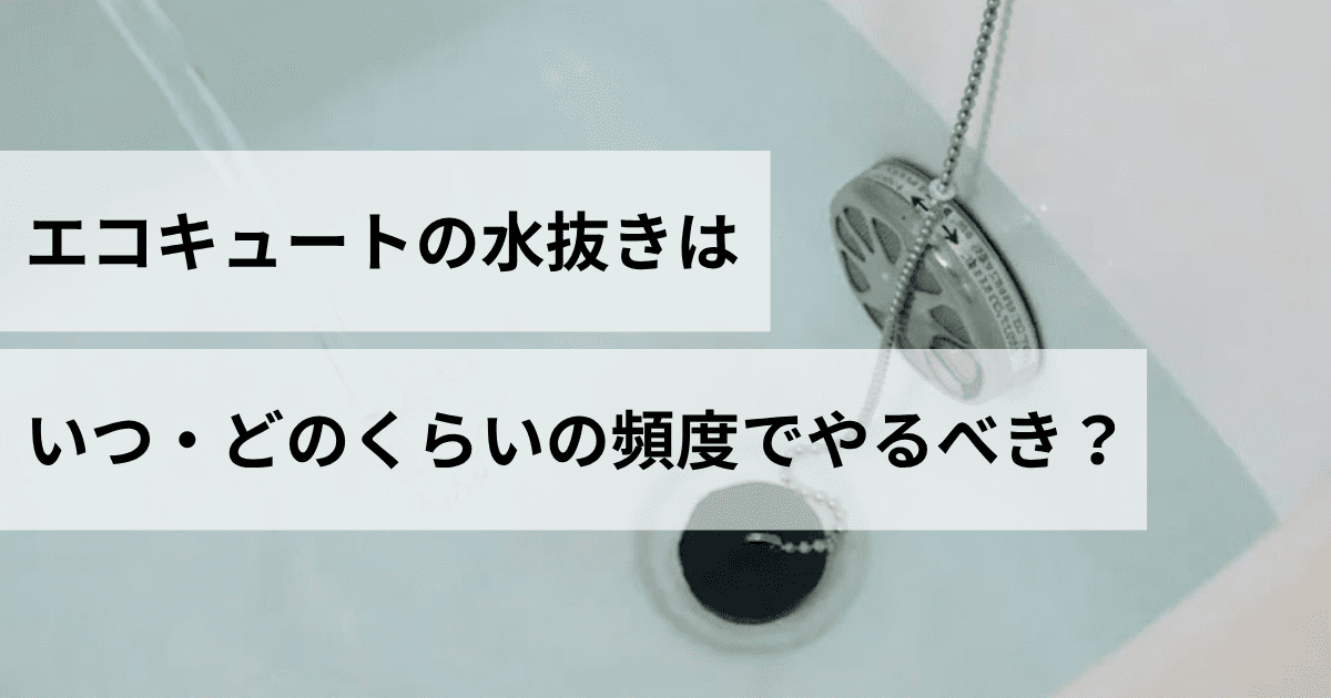 エコキュートの水抜きはいつ・どのくらいの頻度でやるべき？