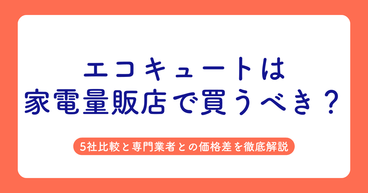エコキュートは家電量販店で買うべき?5社比較と専門業者との価格差を徹底解説