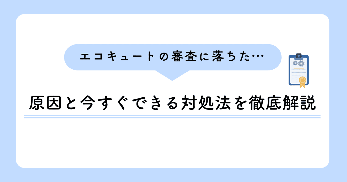 エコキュートの審査に落ちた…原因と今すぐできる対処法を徹底解説!
