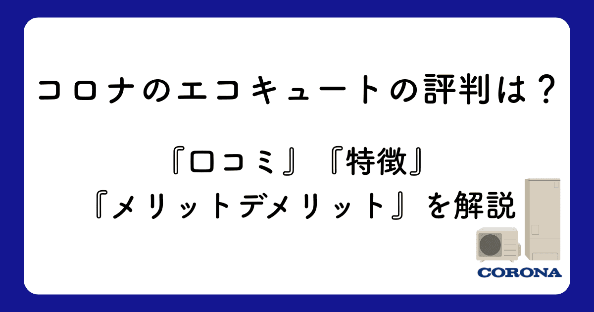 コロナのエコキュートの評判は?口コミ・特徴・メリットデメリットを解説