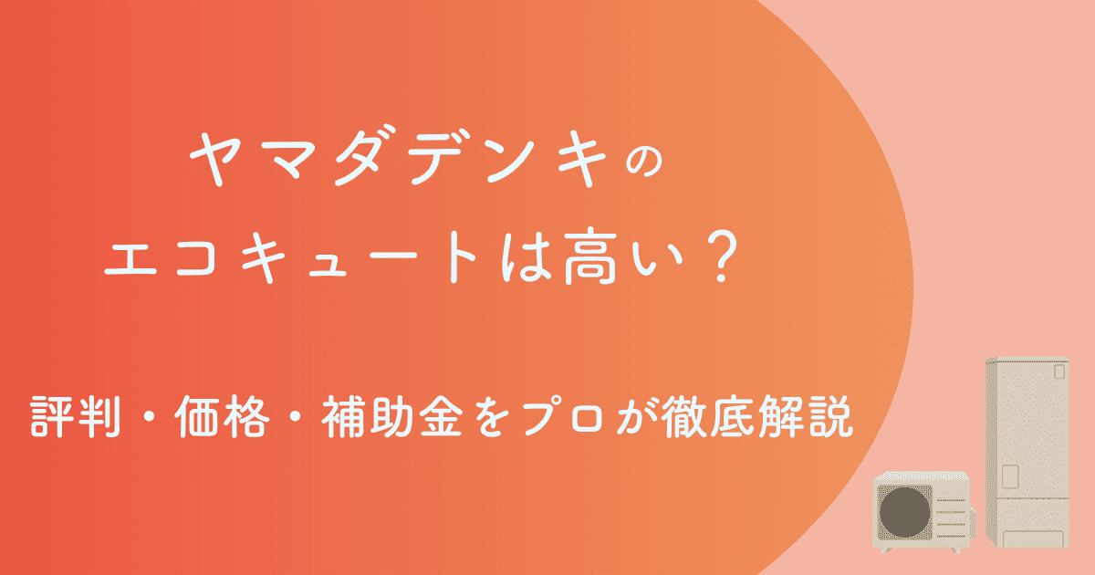 【2026年版】ヤマダ電機のエコキュートは高い?評判・価格・補助金をプロが徹底解説