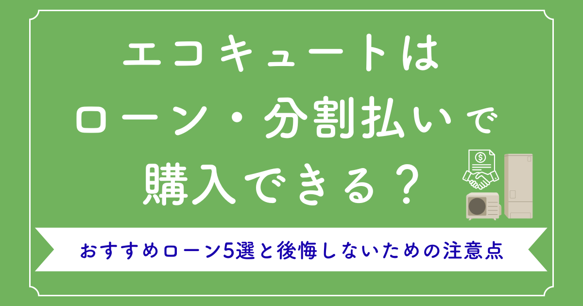 エコキュートはローン・分割払いで購入できる?おすすめローン5選と後悔しないための注意点