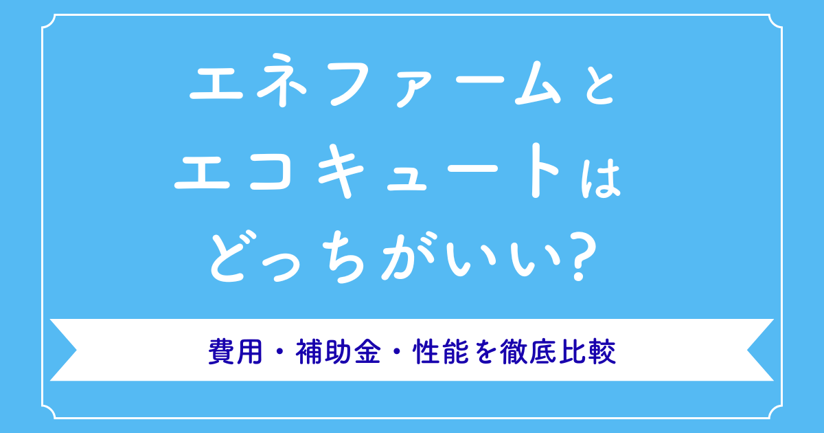 エネファームとエコキュートはどっちがいい?費用・補助金・性能を徹底比較